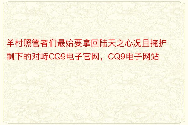 羊村照管者们最始要拿回陆天之心况且掩护剩下的对峙CQ9电子官网，CQ9电子网站