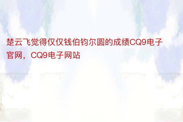 楚云飞觉得仅仅钱伯钧尔圆的成绩CQ9电子官网，CQ9电子网站