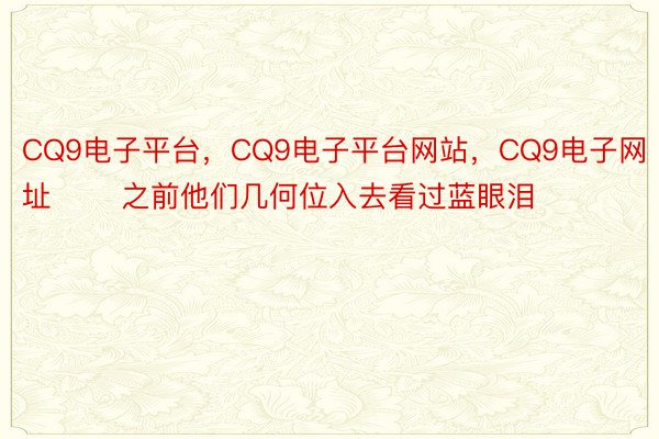 CQ9电子平台，CQ9电子平台网站，CQ9电子网址       之前他们几何位入去看过蓝眼泪