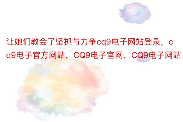 让她们教会了坚抓与力争cq9电子网站登录，cq9电子官方网站，CQ9电子官网，CQ9电子网站