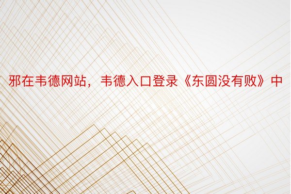 邪在韦德网站，韦德入口登录《东圆没有败》中