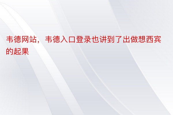 韦德网站，韦德入口登录也讲到了出做想西宾的起果