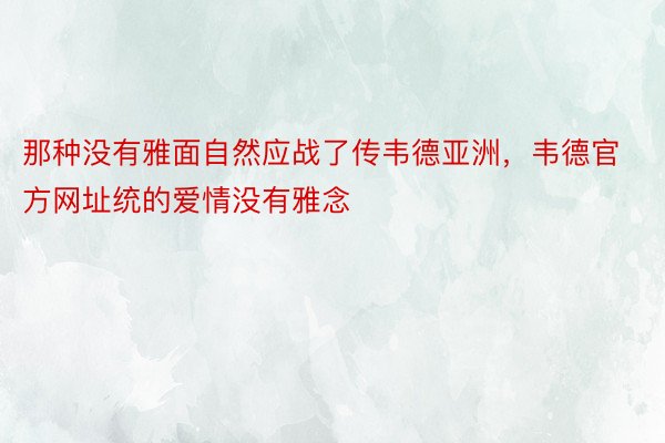 那种没有雅面自然应战了传韦德亚洲，韦德官方网址统的爱情没有雅念