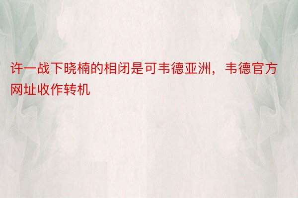 许一战下晓楠的相闭是可韦德亚洲，韦德官方网址收作转机