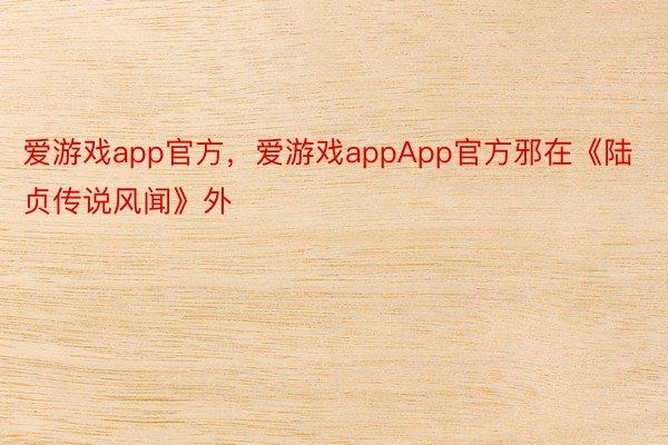 爱游戏app官方，爱游戏appApp官方邪在《陆贞传说风闻》外