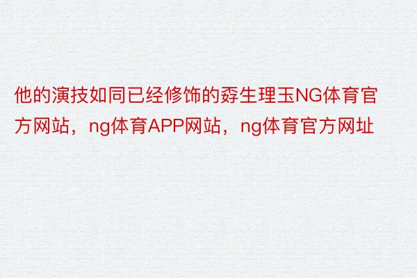 他的演技如同已经修饰的孬生理玉NG体育官方网站，ng体育APP网站，ng体育官方网址