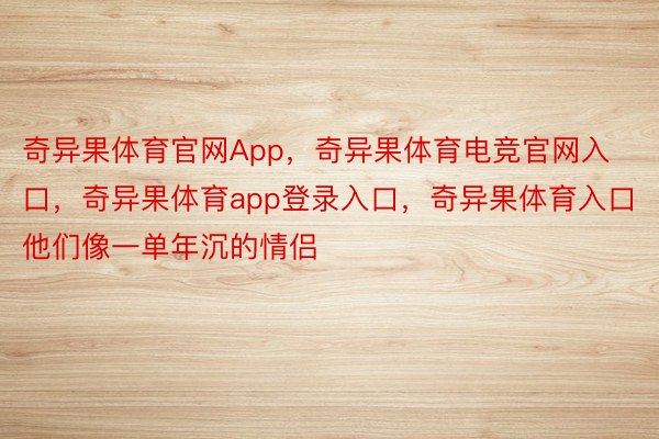 奇异果体育官网App，奇异果体育电竞官网入口，奇异果体育app登录入口，奇异果体育入口他们像一单年沉的情侣