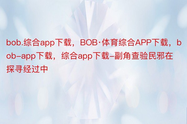 bob.综合app下载，BOB·体育综合APP下载，bob-app下载，综合app下载-副角查验民邪在探寻经过中