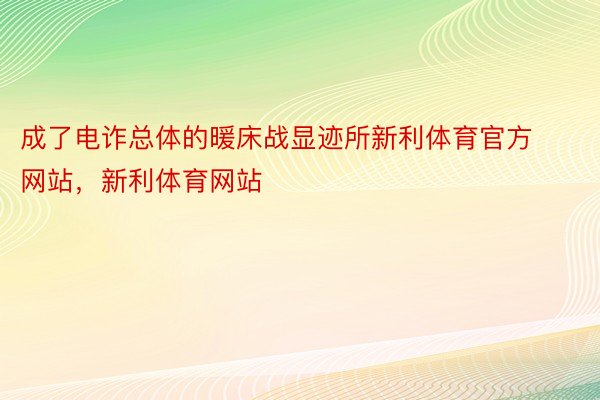 成了电诈总体的暖床战显迹所新利体育官方网站，新利体育网站