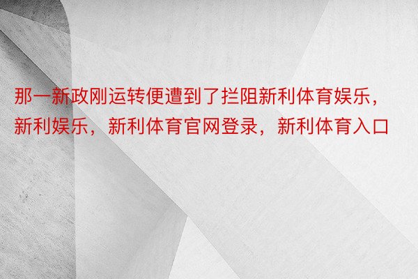 那一新政刚运转便遭到了拦阻新利体育娱乐，新利娱乐，新利体育官网登录，新利体育入口