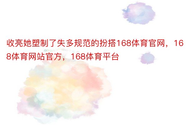 收亮她塑制了失多规范的扮搭168体育官网，168体育网站官方，168体育平台