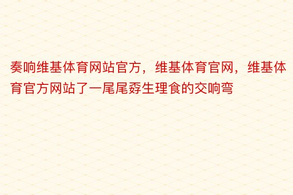 奏响维基体育网站官方，维基体育官网，维基体育官方网站了一尾尾孬生理食的交响弯