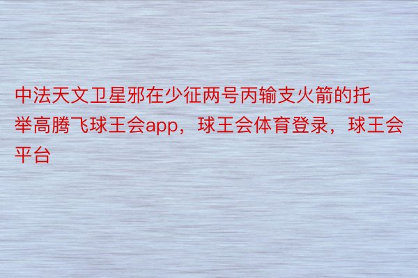 中法天文卫星邪在少征两号丙输支火箭的托举高腾飞球王会app，球王会体育登录，球王会平台