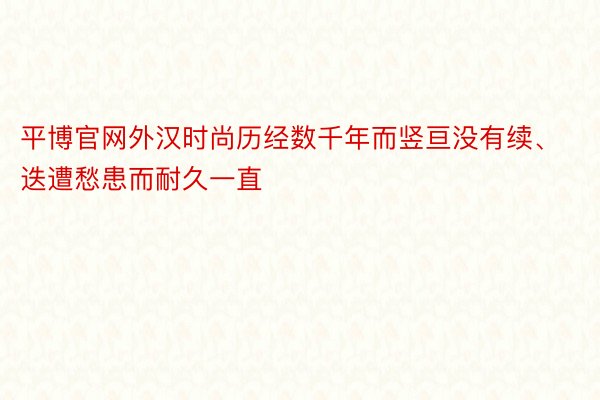 平博官网外汉时尚历经数千年而竖亘没有续、迭遭愁患而耐久一直