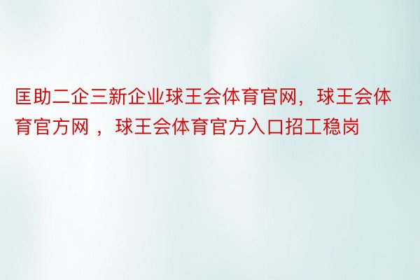 匡助二企三新企业球王会体育官网，球王会体育官方网 ，球王会体育官方入口招工稳岗