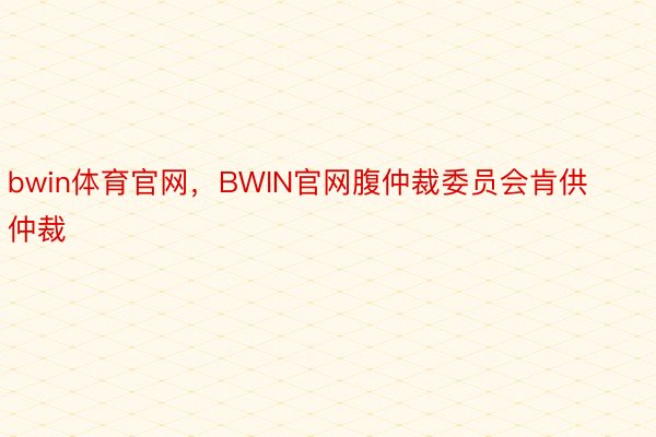 bwin体育官网，BWIN官网腹仲裁委员会肯供仲裁