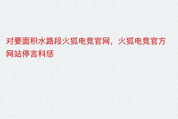 对要面积水路段火狐电竞官网，火狐电竞官方网站停言科惩