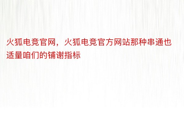 火狐电竞官网，火狐电竞官方网站那种串通也适量咱们的铺谢指标