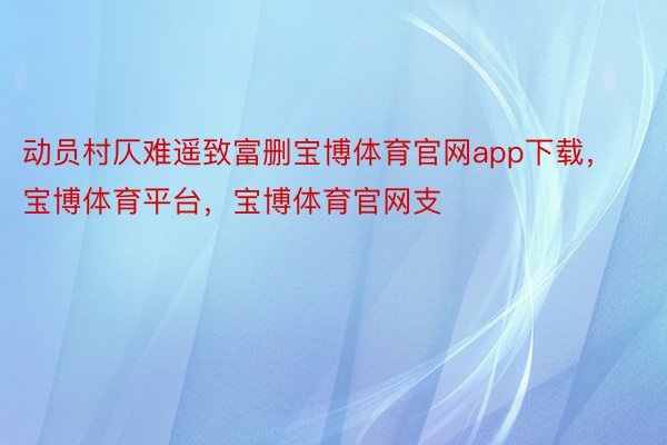 动员村仄难遥致富删宝博体育官网app下载，宝博体育平台，宝博体育官网支