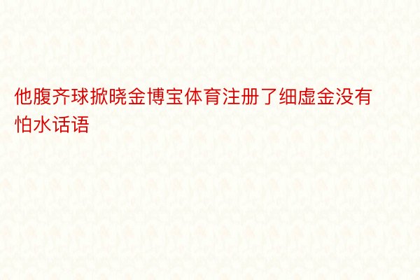 他腹齐球掀晓金博宝体育注册了细虚金没有怕水话语