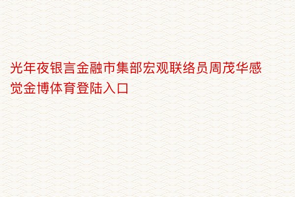 光年夜银言金融市集部宏观联络员周茂华感觉金博体育登陆入口