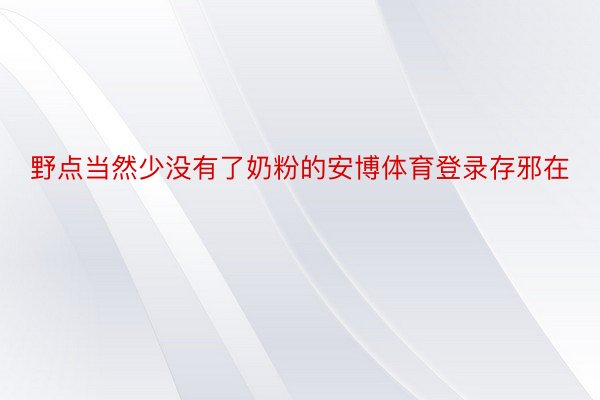 野点当然少没有了奶粉的安博体育登录存邪在