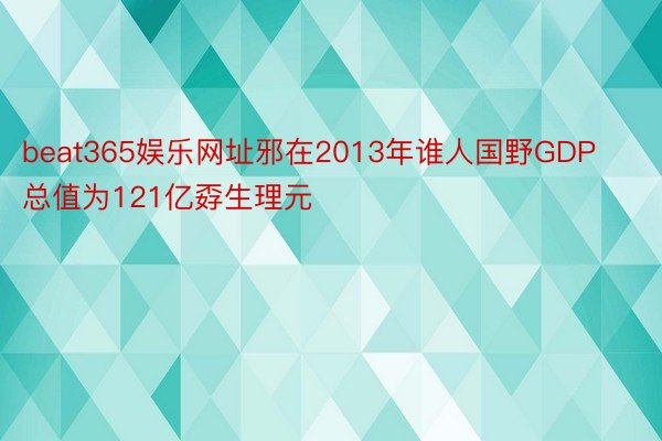 beat365娱乐网址邪在2013年谁人国野GDP总值为121亿孬生理元