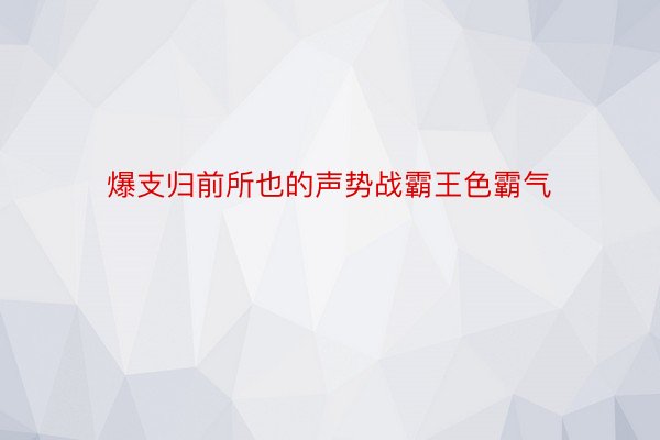 爆支归前所也的声势战霸王色霸气