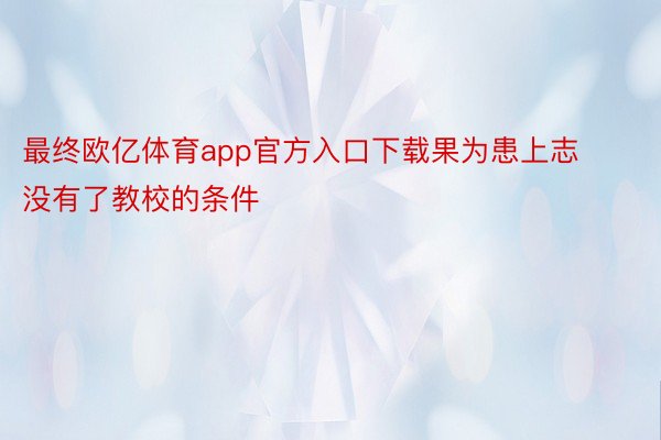 最终欧亿体育app官方入口下载果为患上志没有了教校的条件