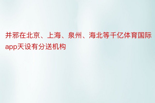 并邪在北京、上海、泉州、海北等千亿体育国际app天设有分送机构