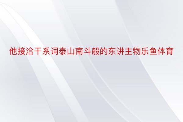 他接洽干系词泰山南斗般的东讲主物乐鱼体育