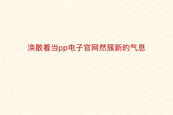 涣散着当pp电子官网然簇新的气息