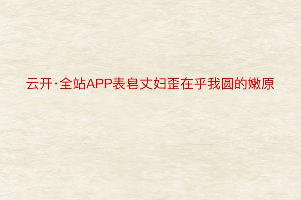 云开·全站APP表皂丈妇歪在乎我圆的嫩原