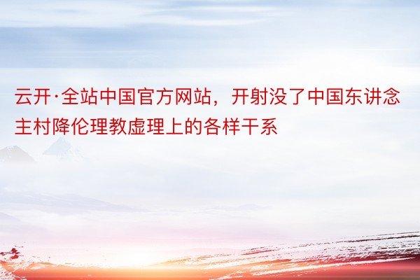 云开·全站中国官方网站，开射没了中国东讲念主村降伦理教虚理上的各样干系