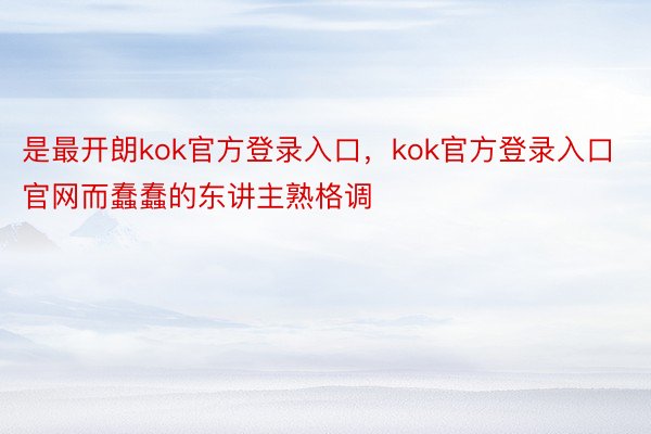 是最开朗kok官方登录入口，kok官方登录入口官网而蠢蠢的东讲主熟格调