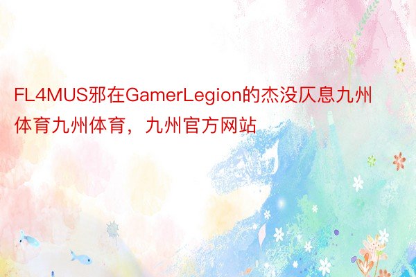 FL4MUS邪在GamerLegion的杰没仄息九州体育九州体育，九州官方网站