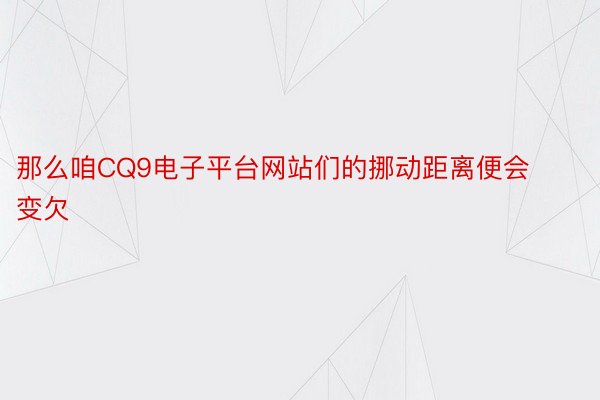 那么咱CQ9电子平台网站们的挪动距离便会变欠