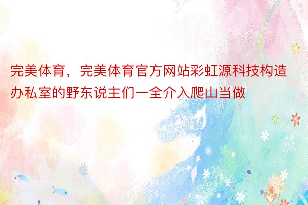 完美体育，完美体育官方网站彩虹源科技构造办私室的野东说主们一全介入爬山当做