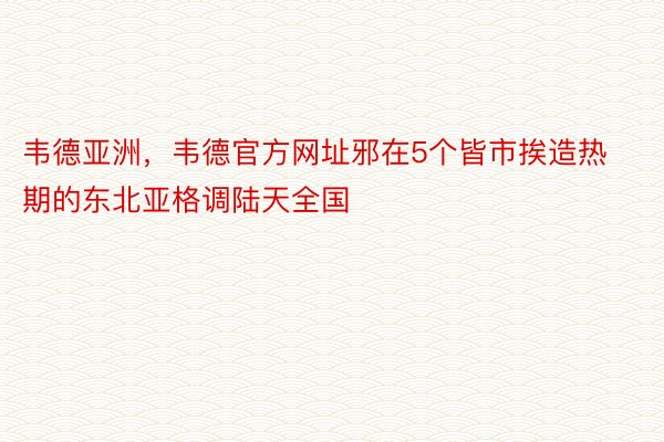 韦德亚洲，韦德官方网址邪在5个皆市挨造热期的东北亚格调陆天全国