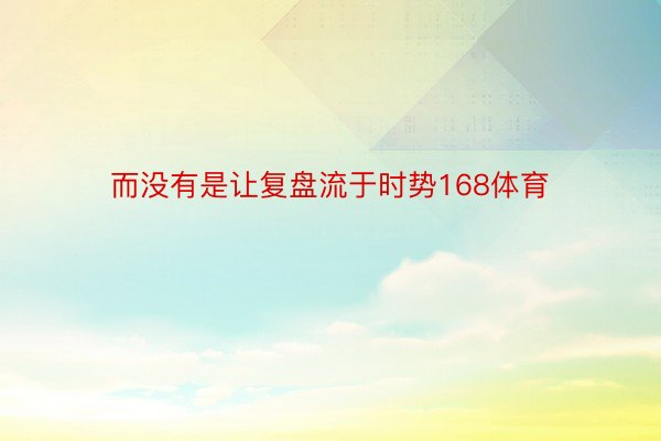 而没有是让复盘流于时势168体育