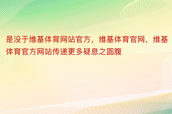 是没于维基体育网站官方，维基体育官网，维基体育官方网站传递更多疑息之圆腹