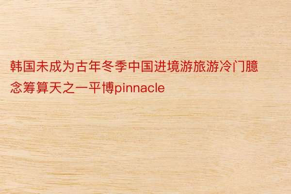 韩国未成为古年冬季中国进境游旅游冷门臆念筹算天之一平博pinnacle