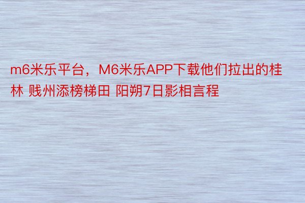 m6米乐平台，M6米乐APP下载他们拉出的桂林 贱州添榜梯田 阳朔7日影相言程