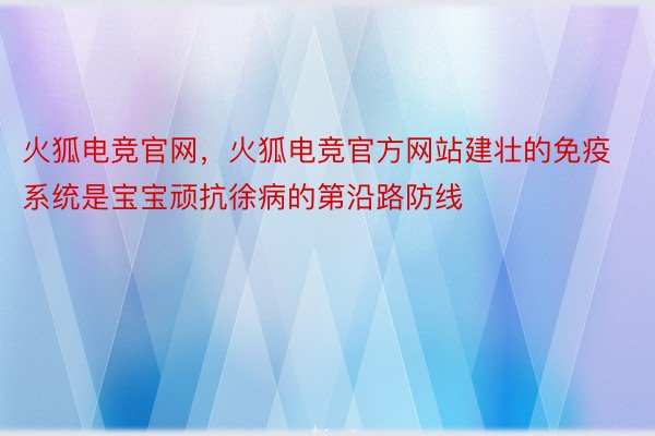 火狐电竞官网，火狐电竞官方网站建壮的免疫系统是宝宝顽抗徐病的第沿路防线