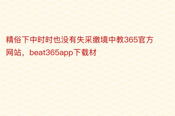 精俗下中时时也没有失采缴境中教365官方网站，beat365app下载材