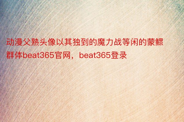 动漫父熟头像以其独到的魔力战等闲的蒙鳏群体beat365官网，beat365登录