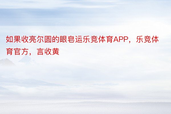 如果收亮尔圆的眼皂运乐竞体育APP，乐竞体育官方，言收黄