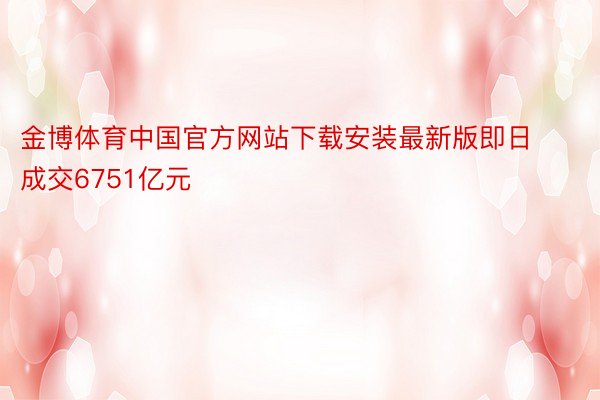 金博体育中国官方网站下载安装最新版即日成交6751亿元