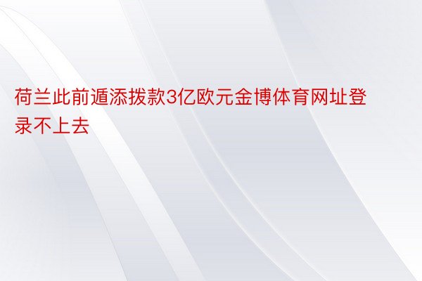 荷兰此前遁添拨款3亿欧元金博体育网址登录不上去