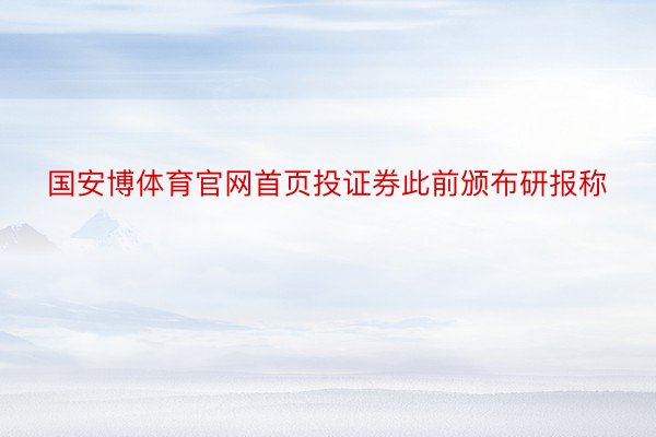 国安博体育官网首页投证券此前颁布研报称